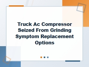 Dealing with a Seized Truck Ac Compressor and Replacement Choices